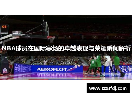 NBA球员在国际赛场的卓越表现与荣耀瞬间解析